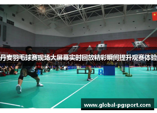 丹麦羽毛球赛现场大屏幕实时回放精彩瞬间提升观赛体验 丹麦羽毛球赛现场大屏幕实时回放精彩瞬间提升观赛体验