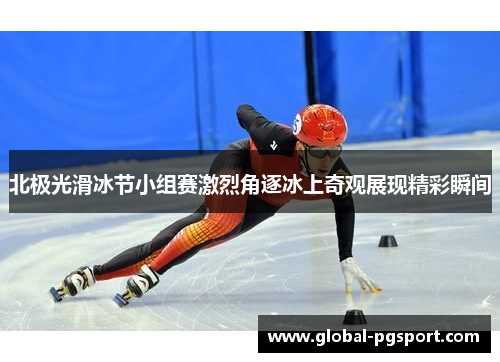 北极光滑冰节小组赛激烈角逐冰上奇观展现精彩瞬间 北极光滑冰节小组赛激烈角逐冰上奇观展现精彩瞬间