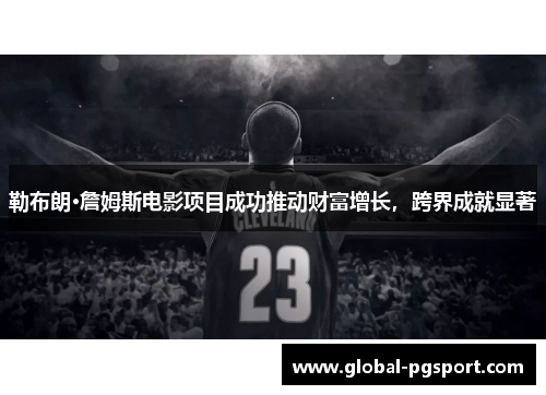 勒布朗·詹姆斯电影项目成功推动财富增长,跨界成就显著 勒布朗·詹姆斯电影项目成功推动财富增长,跨界成就显著