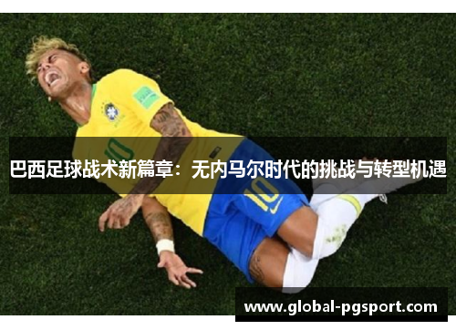 巴西足球战术新篇章:无内马尔时代的挑战与转型机遇 巴西足球战术新篇章:无内马尔时代的挑战与转型机遇