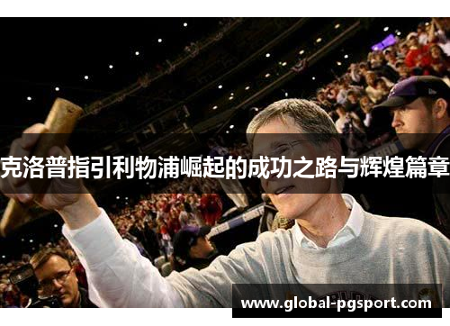 克洛普指引利物浦崛起的成功之路与辉煌篇章 克洛普指引利物浦崛起的成功之路与辉煌篇章