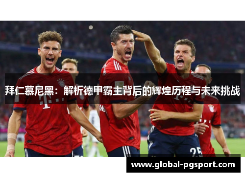 拜仁慕尼黑:解析德甲霸主背后的辉煌历程与未来挑战 拜仁慕尼黑:解析德甲霸主背后的辉煌历程与未来挑战