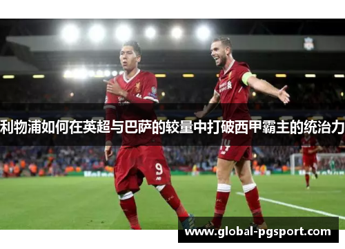 利物浦如何在英超与巴萨的较量中打破西甲霸主的统治力 利物浦如何在英超与巴萨的较量中打破西甲霸主的统治力
