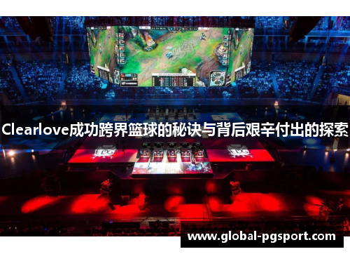 Clearlove成功跨界篮球的秘诀与背后艰辛付出的探索 Clearlove成功跨界篮球的秘诀与背后艰辛付出的探索