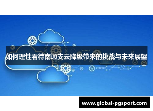 如何理性看待南通支云降级带来的挑战与未来展望 如何理性看待南通支云降级带来的挑战与未来展望