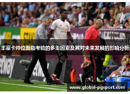 丰塞卡帅位面临考验的多重因素及其对未来发展的影响分析 丰塞卡帅位面临考验的多重因素及其对未来发展的影响分析