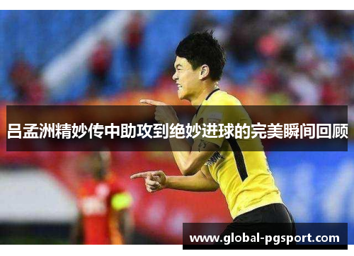 吕孟洲精妙传中助攻到绝妙进球的完美瞬间回顾