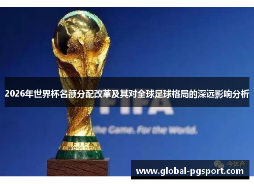 2026年世界杯名额分配改革及其对全球足球格局的深远影响分析 2026年世界杯名额分配改革及其对全球足球格局的深远影响分析