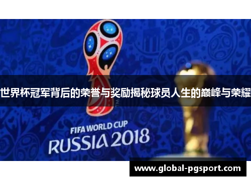 世界杯冠军背后的荣誉与奖励揭秘球员人生的巅峰与荣耀 世界杯冠军背后的荣誉与奖励揭秘球员人生的巅峰与荣耀