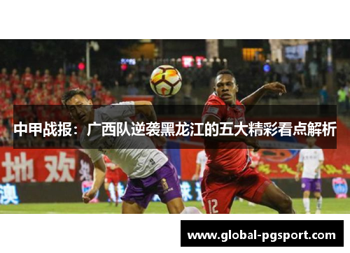 中甲战报:广西队逆袭黑龙江的五大精彩看点解析 中甲战报:广西队逆袭黑龙江的五大精彩看点解析
