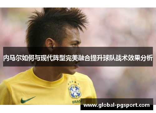 内马尔如何与现代阵型完美融合提升球队战术效果分析 内马尔如何与现代阵型完美融合提升球队战术效果分析