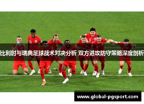 比利时与瑞典足球战术对决分析 双方进攻防守策略深度剖析 比利时与瑞典足球战术对决分析 双方进攻防守策略深度剖析