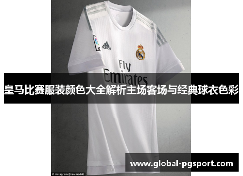 皇马比赛服装颜色大全解析主场客场与经典球衣色彩 皇马比赛服装颜色大全解析主场客场与经典球衣色彩