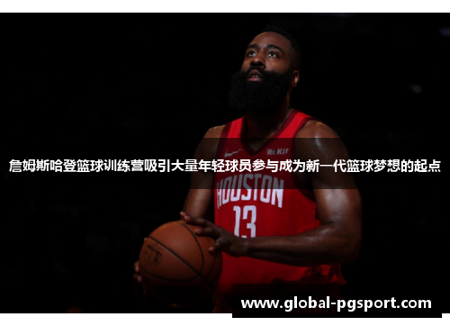詹姆斯哈登篮球训练营吸引大量年轻球员参与成为新一代篮球梦想的起点