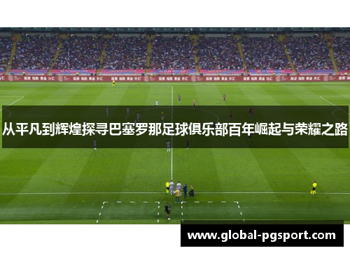 从平凡到辉煌探寻巴塞罗那足球俱乐部百年崛起与荣耀之路