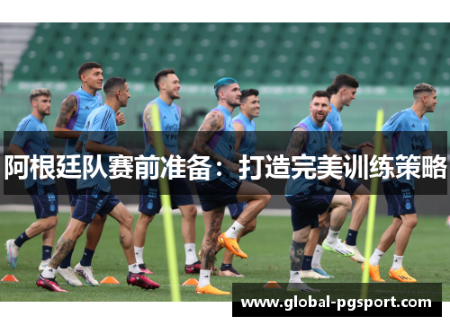 阿根廷队赛前准备：打造完美训练策略