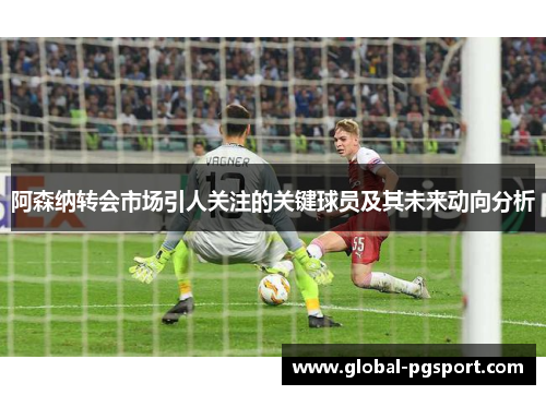 阿森纳转会市场引人关注的关键球员及其未来动向分析 阿森纳转会市场引人关注的关键球员及其未来动向分析