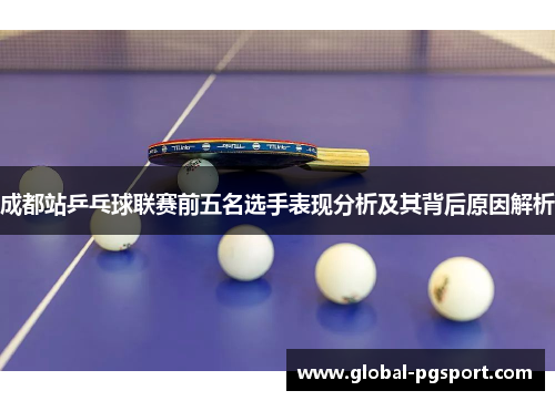 成都站乒乓球联赛前五名选手表现分析及其背后原因解析 成都站乒乓球联赛前五名选手表现分析及其背后原因解析