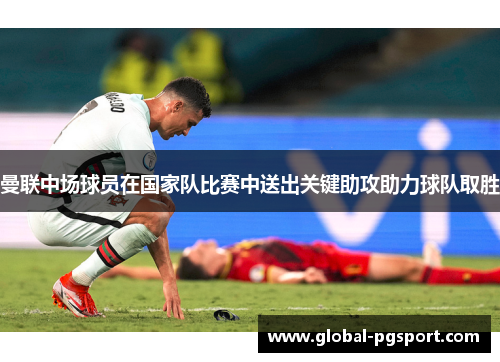 曼联中场球员在国家队比赛中送出关键助攻助力球队取胜 曼联中场球员在国家队比赛中送出关键助攻助力球队取胜