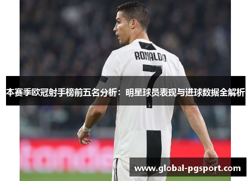 本赛季欧冠射手榜前五名分析：明星球员表现与进球数据全解析
