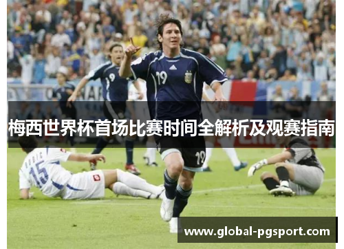 梅西世界杯首场比赛时间全解析及观赛指南 梅西世界杯首场比赛时间全解析及观赛指南