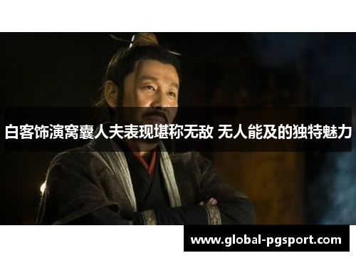 白客饰演窝囊人夫表现堪称无敌 无人能及的独特魅力 白客饰演窝囊人夫表现堪称无敌 无人能及的独特魅力